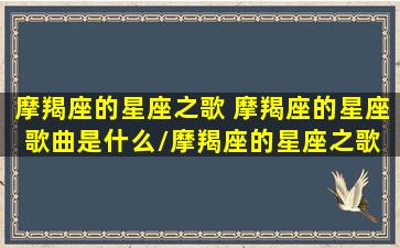 摩羯座的星座之歌 摩羯座的星座歌曲是什么/摩羯座的星座之歌 摩羯座的星座歌曲是什么-我的网站